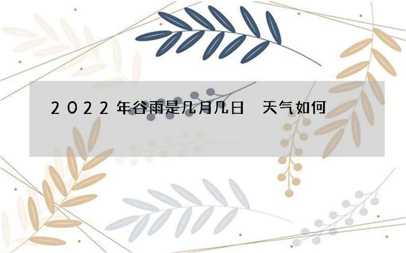 2022年谷雨是几月几日 天气如何